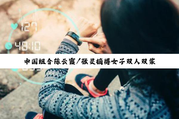 中国组合陈云霞/张灵摘得女子双人双桨决赛亚军 中国组合陈云霞/张灵摘得女子双人双桨决赛亚军